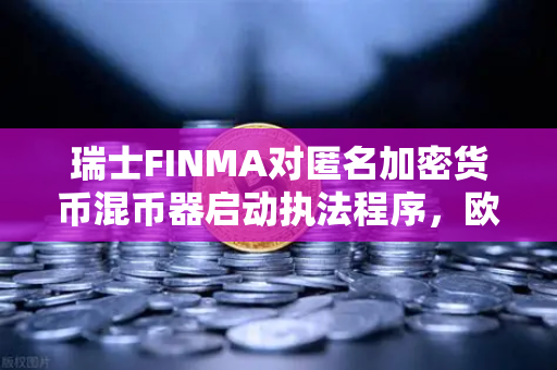 瑞士FINMA对匿名加密货币混币器启动执法程序，欧易交易所官网动态解读