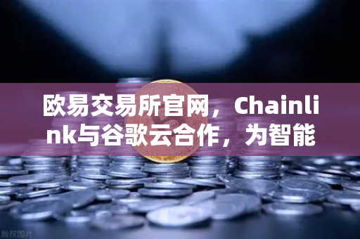 欧易交易所官网，Chainlink与谷歌云合作，为智能合约提供天气数据，开启DeFi新纪元
