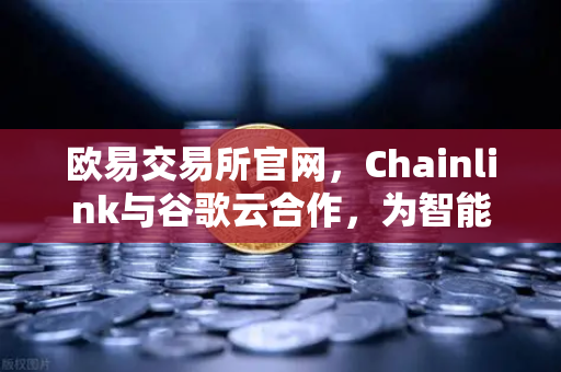 欧易交易所官网，Chainlink与谷歌云合作，为智能合约提供天气数据，开启DeFi新纪元-第1张图片-欧易交易所