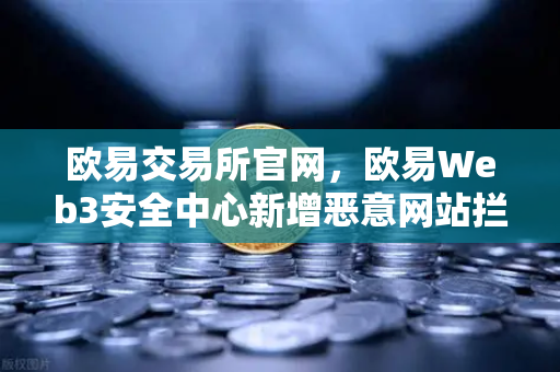 欧易交易所官网，欧易Web3安全中心新增恶意网站拦截功能，全方位守护用户资产安全