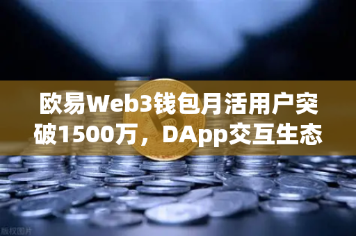 欧易Web3钱包月活用户突破1500万，DApp交互生态的里程碑与新起点