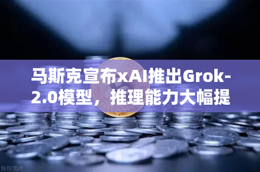 马斯克宣布xAI推出Grok-2.0模型，推理能力大幅提升，AI竞争再掀波澜-第1张图片-欧易交易所