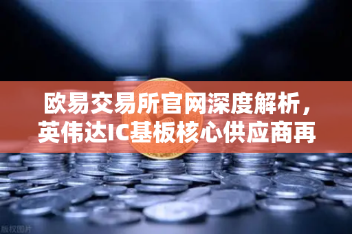 欧易交易所官网深度解析,英伟达IC基板核心供应商再创新高,豪言未来5年营业利润翻5倍-第1张图片-欧易交易所 欧易交易所官网深度解析,英伟达IC基板核心供应商再创新高,豪言未来5年营业利润翻5倍-第1张图片-欧易交易所