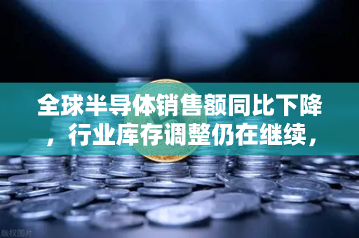 全球半导体销售额同比下降,行业库存调整仍在继续,欧易交易所官网深度解读市场趋势-第1张图片-欧易交易所 全球半导体销售额同比下降,行业库存调整仍在继续,欧易交易所官网深度解读市场趋势-第1张图片-欧易交易所