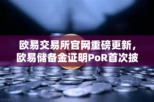 欧易交易所官网重磅更新，欧易储备金证明PoR首次披露所有资产链上地址，用户资产安全再升级-第1张图片-欧易交易所