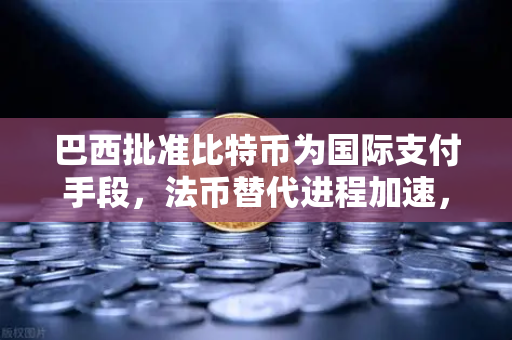 巴西批准比特币为国际支付手段，法币替代进程加速，全球加密支付新纪元开启