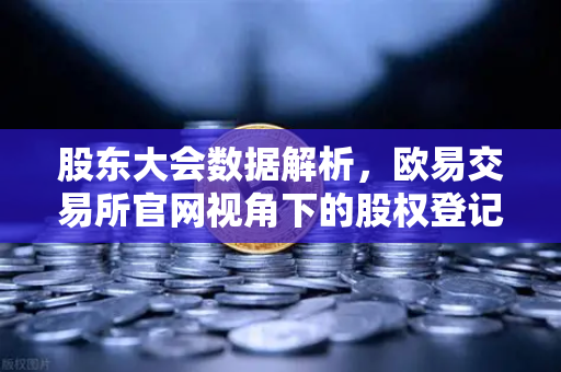 股东大会数据解析，欧易交易所官网视角下的股权登记与网络投票趋势-第1张图片-欧易交易所