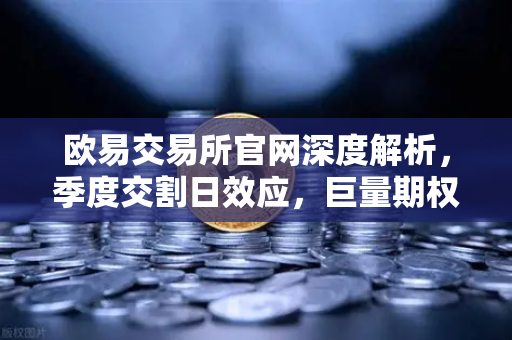 欧易交易所官网深度解析，季度交割日效应，巨量期权到期如何引爆市场波动？