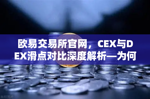 欧易交易所官网，CEX与DEX滑点对比深度解析—为何大额交易更适合在CEX进行？
