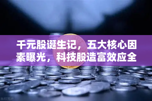 千元股诞生记，五大核心因素曝光，科技股造富效应全面解析