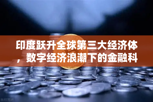 印度跃升全球第三大经济体，数字经济浪潮下的金融科技新格局