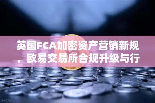 英国FCA加密资产营销新规，欧易交易所合规升级与行业影响深度解读
