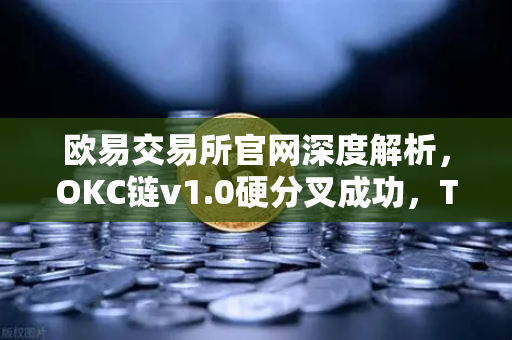 欧易交易所官网深度解析,OKC链v1.0硬分叉成功,TPS性能提升至3000-第1张图片-欧易交易所 欧易交易所官网深度解析,OKC链v1.0硬分叉成功,TPS性能提升至3000-第1张图片-欧易交易所