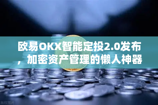 欧易OKX智能定投2.0发布，加密资产管理的懒人神器如何重塑投资逻辑？
