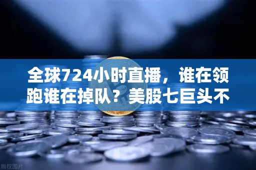 全球724小时直播，谁在领跑谁在掉队？美股七巨头不再同涨跌
