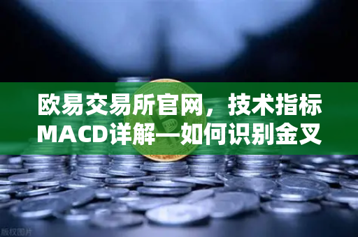 欧易交易所官网，技术指标MACD详解—如何识别金叉、死叉与背离信号？