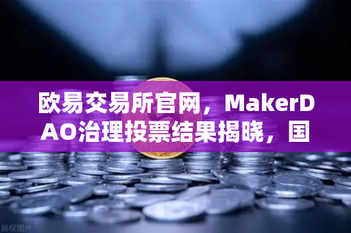 欧易交易所官网，MakerDAO治理投票结果揭晓，国库资金将大规模投资美国国债