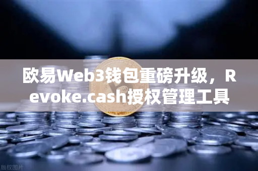 欧易Web3钱包重磅升级，Revoke.cash授权管理工具正式上线，解锁资产安全新维度