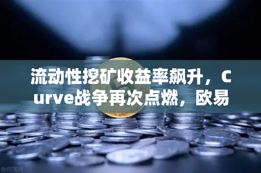 流动性挖矿收益率飙升，Curve战争再次点燃，欧易交易所官网深度解析DeFi新浪潮