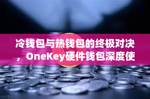 冷钱包与热钱包的终极对决，OneKey硬件钱包深度使用评测
