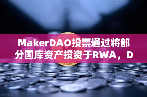 MakerDAO投票通过将部分国库资产投资于RWA，DeFi与现实世界的深度融合