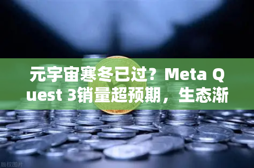 元宇宙寒冬已过？Meta Quest 3销量超预期，生态渐丰，数字资产交易平台迎来新机遇