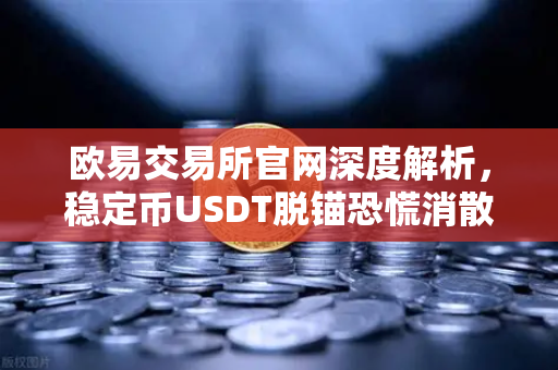欧易交易所官网深度解析，稳定币USDT脱锚恐慌消散，Tether官方公布储备金审计报告