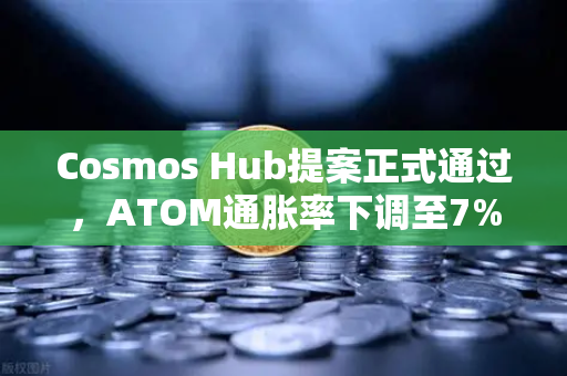 Cosmos Hub提案正式通过，ATOM通胀率下调至7%对生态与投资者的深远影响