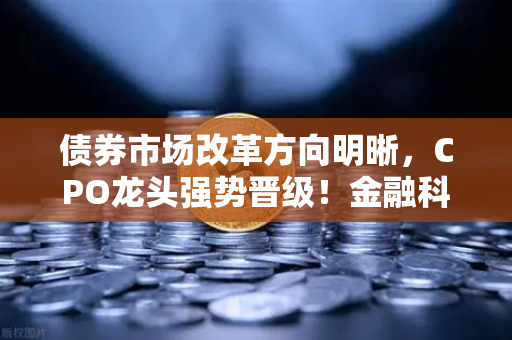 债券市场改革方向明晰，CPO龙头强势晋级！金融科技股爆发—欧易交易所官网深度解析