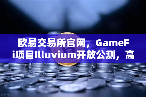 欧易交易所官网，GameFi项目Illuvium开放公测，高品质画面引玩家关注