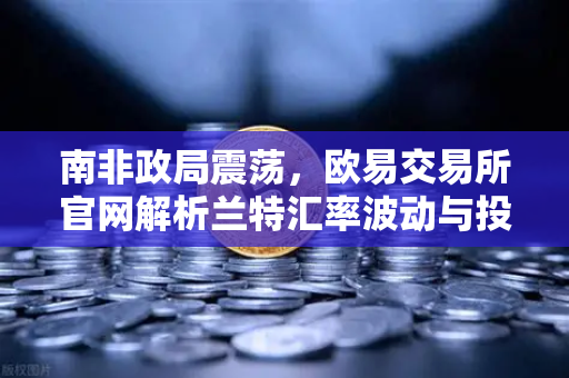 南非政局震荡，欧易交易所官网解析兰特汇率波动与投资策略