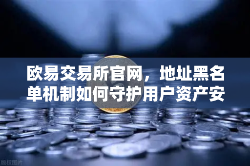 欧易交易所官网，地址黑名单机制如何守护用户资产安全？