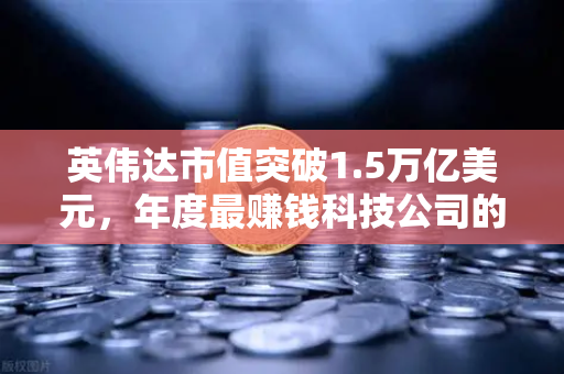 英伟达市值突破1.5万亿美元，年度最赚钱科技公司的崛起与投资启示