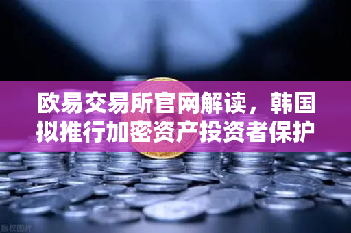 欧易交易所官网解读，韩国拟推行加密资产投资者保护法，设立赔偿基金