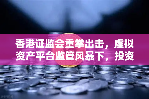 香港证监会重拳出击，虚拟资产平台监管风暴下，投资者应如何自保？