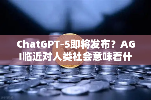ChatGPT-5即将发布？AGI临近对人类社会意味着什么