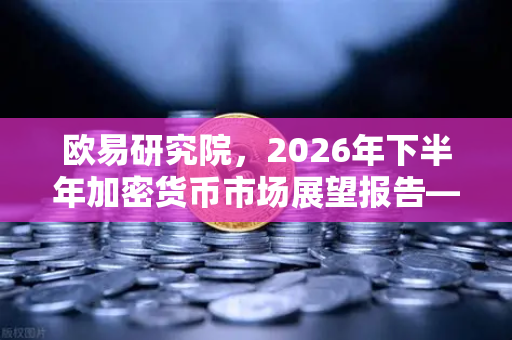 欧易研究院，2026年下半年加密货币市场展望报告—趋势、机遇与风险全解析
