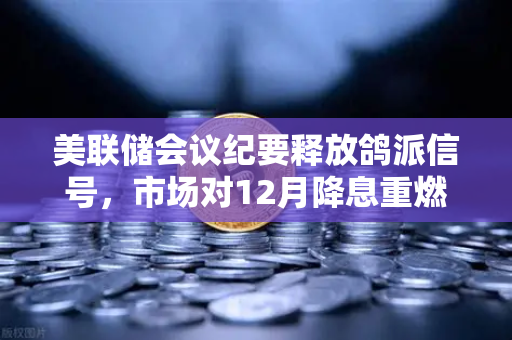 美联储会议纪要释放鸽派信号，市场对12月降息重燃希望，加密市场迎来新一轮机遇？