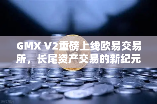 GMX V2重磅上线欧易交易所，长尾资产交易的新纪元