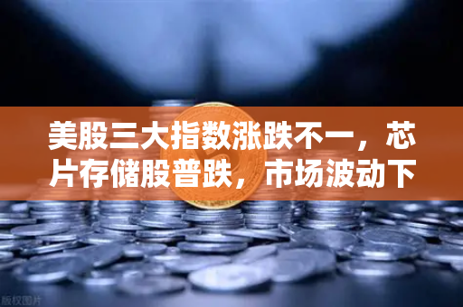 美股三大指数涨跌不一，芯片存储股普跌，市场波动下的投资策略解析