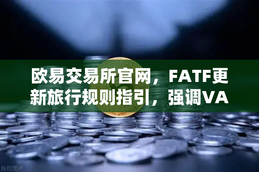 欧易交易所官网，FATF更新旅行规则指引，强调VASP需共享受益所有人信息