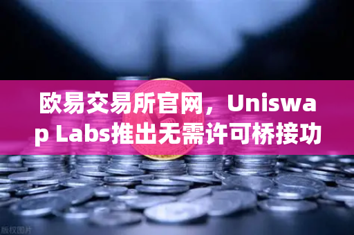 欧易交易所官网，Uniswap Labs推出无需许可桥接功能，整合进前端界面全解析