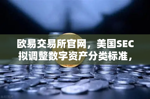 欧易交易所官网，美国SEC拟调整数字资产分类标准，市场反应几何？