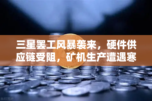 三星罢工风暴袭来，硬件供应链受阻，矿机生产遭遇寒冬，欧易交易所用户如何应对？
