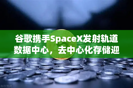 谷歌携手SpaceX发射轨道数据中心，去中心化存储迎来历史性机遇