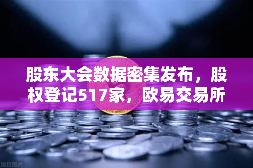 股东大会数据密集发布，股权登记517家，欧易交易所官网见证资本治理新格局
