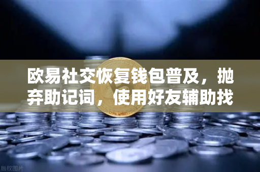 欧易社交恢复钱包普及，抛弃助记词，使用好友辅助找回账户