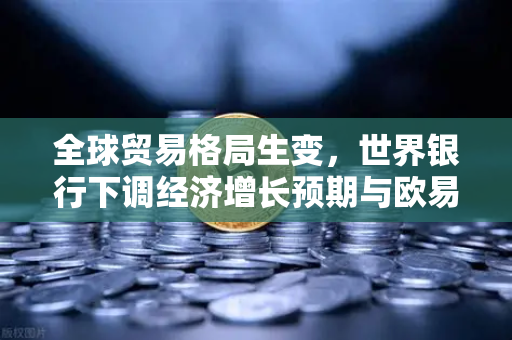 全球贸易格局生变，世界银行下调经济增长预期与欧易交易所的战略应对