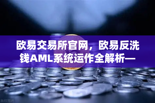 欧易交易所官网，欧易反洗钱AML系统运作全解析—机器学习如何精准识别可疑交易？