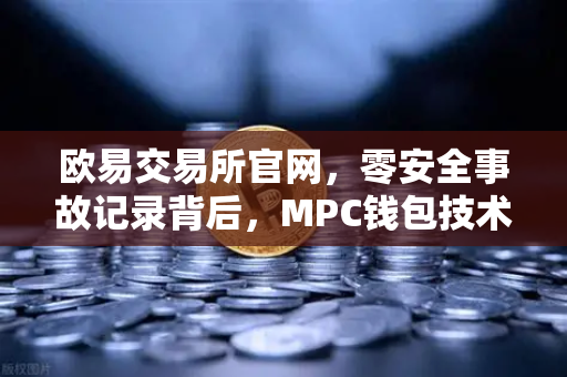 欧易交易所官网，零安全事故记录背后，MPC钱包技术架构全面解密